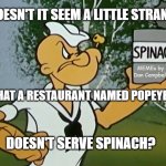 popeye spinach | DOESN'T IT SEEM A LITTLE STRANGE; MEMEs by Dan Campbell; THAT A RESTAURANT NAMED POPEYE'S; DOESN'T SERVE SPINACH? | image tagged in popeye spinach | made w/ Imgflip meme maker