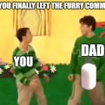 Steve and Joe | POV: YOU FINALLY LEFT THE FURRY COMMUNITY; DAD; YOU | image tagged in steve and joe | made w/ Imgflip meme maker