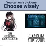 You can only pick one Choose wisely | CAT GIRLFRIEND
(SHE LOVES YOU); ATLANTIS TREASURE | image tagged in you can only pick one choose wisely | made w/ Imgflip meme maker