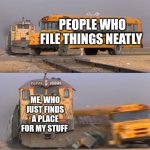 I just found a place | PEOPLE WHO FILE THINGS NEATLY; ME, WHO JUST FINDS A PLACE FOR MY STUFF | image tagged in a train hitting a school bus,relatable,jpfan102504 | made w/ Imgflip meme maker