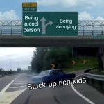 Left Exit 12 Off Ramp | Being a cool person; Being annoying; Stuck-up rich kids | image tagged in memes,left exit 12 off ramp,rich kids | made w/ Imgflip meme maker