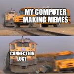 Commet if this ever happened to you. It sure happens to me a lot! | MY COMPUTER MAKING MEMES; CONNECTION LOST | image tagged in a train hitting a school bus,relatable,relatable memes,funny,funny memes | made w/ Imgflip meme maker