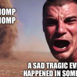 Here it comes | WHOMP WHOMP; A SAD TRAGIC EVENT THAT HAPPENED IN SOMEONE’S LIFE | image tagged in here it comes | made w/ Imgflip meme maker