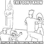 They don't know | THEY DON'T KNOW; THAT THE ROOF, THE ROOF, THE ROOF IS ON FIRE | image tagged in they don't know | made w/ Imgflip meme maker