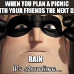 Simple meme. | WHEN YOU PLAN A PICNIC WITH YOUR FRIENDS THE NEXT DAY; RAIN | image tagged in it's showtime | made w/ Imgflip meme maker