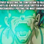 If y’all remember that I’m so shocked, I’ll return to that if y’all want. | ME ACTIVELY RESISTING THE TEMPTATION TO FALL BACK INTO MY ROOTS AS A MEMER AND LOCAL SHITTER IN DISCORD AS GOHAN WHILE SIMULTANEOUSLY POSTING THE MOST UNHINGED SHIT ON HERE: | image tagged in broly tweakin,dbz,broly,legendary super saiyan,unhinged | made w/ Imgflip meme maker