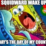 portugal day | SQUIDWARD WAKE UP; TODAY'S THE DAY OF MY COUNTRY | image tagged in spongebob yelling at squidward | made w/ Imgflip meme maker