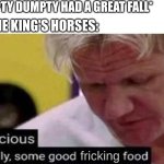 Maybe we should have left them behind.... | *HUMPTY DUMPTY HAD A GREAT FALL*; ALL THE KING'S HORSES:; fricking | image tagged in gordon ramsay some good food,memes,lol,for real,horses | made w/ Imgflip meme maker