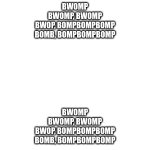 BWOMP BWOMP, BWOMP BWOP, BOMPBOMPBOMP BOMB, BOMPBOMPBOMP; BWOMP