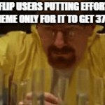 And up to 4 upvotes if lucky | IMGFLIP USERS PUTTING EFFORT IN THEIR MEME ONLY FOR IT TO GET 37 VIEWS | image tagged in gifs,memes,walter white cooking,imgflip users | made w/ Imgflip video-to-gif maker