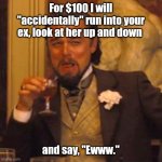 Because that's the way I am. | For $100 I will "accidentally" run into your ex, look at her up and down; and say, "Ewww." | image tagged in memes,laughing leo,funny | made w/ Imgflip meme maker