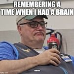 Bill Bennet | REMEMBERING A TIME WHEN I HAD A BRAIN; .... | image tagged in bill bennett | made w/ Imgflip meme maker