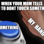 slapping noises | WHEN YOUR MOM TELLS YOU TO DONT TOUCH SOMETHING; SOMETHING; MY  HAND | image tagged in memes,blank nut button | made w/ Imgflip meme maker