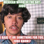 Mexican word of the day - Judo | MEXICAN WORD OF THE DAY:
JUDO; I BAKE IT OR SOMETHING FOR YOU.
JUDO KNOW? | image tagged in vote for pedro | made w/ Imgflip meme maker