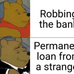 Tuxedo Winnie The Pooh | Robbing the bank; Permanent loan from a stranger | image tagged in memes,tuxedo winnie the pooh,so true,bank | made w/ Imgflip meme maker