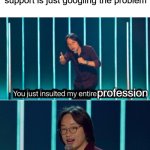 i'm out of ideas (this won't get popular) | when someone says tech support is just googling the problem; profession | image tagged in you just insulted my entire race but yes,google,memes | made w/ Imgflip meme maker