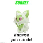 Mine is to reach the top 250 (Pokémon player instinct) and build a base for a YouTube channel. | SURVEY; What's your goal on this site? | image tagged in sprigatito plush,survey,imgflip,meanwhile on imgflip | made w/ Imgflip meme maker