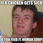 10 Guy | IF A CHICKEN GETS SICK; DO YOU FEED IT HUMAN SOUP? | image tagged in memes,10 guy | made w/ Imgflip meme maker