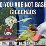 NO YOU ARE NOT BASED GIGACHADS
