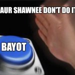 Blank Nut Button | H: NAUR SHAWNEE DON'T DO IT!!!! BAYOT | image tagged in memes,blank nut button | made w/ Imgflip meme maker