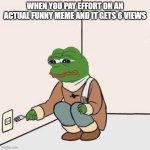 sad | WHEN YOU PAY EFFORT ON AN ACTUAL FUNNY MEME AND IT GETS 6 VIEWS | image tagged in sad pepe suicide | made w/ Imgflip meme maker