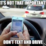 don't text and drive | IT'S NOT THAT IMPORTANT! DON'T TEXT AND DRIVE | image tagged in texting and driving - shove it up your ass | made w/ Imgflip meme maker