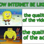 we haven't had one of these in a while | LOW INTERNET BE LIKE:; the quality of the video; the quality of the ads | image tagged in weak vs strong spongebob,internet | made w/ Imgflip meme maker