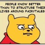 pooh-piglet | PEOPLE KNOW BETTER THAN TO STRUCTURE THEIR LIVES AROUND FAIRYTALES. HEY, PIGLET, WHAT'S THE DIFFERENCE BETWEEN RELIGIONS AND FAIRYTALES? WHAT? | image tagged in pooh-piglet | made w/ Imgflip meme maker