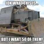 Yes, I know what this is and why it was made. Calm Down! | IDK WHAT THIS IS... BUT I WANT 50 OF THEM! | image tagged in killdozer | made w/ Imgflip meme maker