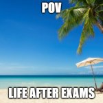 school | POV; LIFE AFTER EXAMS | image tagged in happy place | made w/ Imgflip meme maker