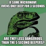 More thoughts | IF SOME MICROWAVE OVENS ONLY BEEP FOR 3 SECONDS; ARE THEY LESS DANGEROUS THAN THE 5 SECOND BEEPERS? | image tagged in memes,philosoraptor | made w/ Imgflip meme maker