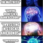 Expanding Brain | "KEEPING MONEY UNDER THE MATTRESS''; "SAVING MONEY IN A BANK ACCOUNT"; "INVESTING IN STOCKS AND BONDS"; "COMPREHENSIVE 
FINANCIAL 
PLANNING WITH A CFP" | image tagged in memes,expanding brain | made w/ Imgflip meme maker