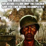 Homework like | POV: WHEN YOU REALISE THE DAY BEFORE ITS DUE WHY THE TEACHER GAVE YOU TWO WEEKS TO COMPLETE IT | image tagged in thousand yard stare | made w/ Imgflip meme maker