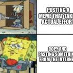 This happens to me, anybody else? | POSTING A MEME THAT TAKES ACTUAL EFFORT; COPY AND PASTING SOMETHING FROM THE INTERNET | image tagged in poor squidward and fancy spongebob | made w/ Imgflip meme maker