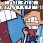 Cosmo yelling at timmy | ME YELLING AT DORA TO TELL WHERE HER MAP IS; DORA | image tagged in cosmo yelling at timmy | made w/ Imgflip meme maker