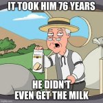Dad are you kidding me | IT TOOK HIM 76 YEARS; HE DIDN'T EVEN GET THE MILK | image tagged in memes,pepperidge farm remembers | made w/ Imgflip meme maker