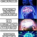 Deleting your search history before your mom checks it | YOU DOING NOTHING AND GETTING IN TROUBLE; YOU DELETING ALL OF YOUR SEARCH HISTORY; YOU DELETING THE ADULT STUFF; YOU SNAPPING YOUR PHONE AND BURNING IT SO YOU DON'T GET IN TROUBLE | image tagged in memes,expanding brain | made w/ Imgflip meme maker