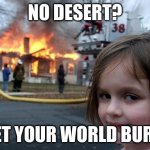 Disaster Girl | NO DESERT? LET YOUR WORLD BURN | image tagged in memes,disaster girl | made w/ Imgflip meme maker