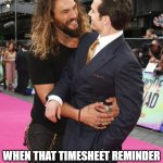 Timesheet Reminder Hug | WHAT'S THIS? WHEN THAT TIMESHEET REMINDER JUST COMES UP AND HUGS YOU! | image tagged in momoa hug,timesheet reminder | made w/ Imgflip meme maker