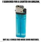 Daily Bad Dad Joke June 12, 2024 | I SEARCHED FOR A LIGHTER ON AMAZON, BUT ALL I COULD FIND WERE GOOD MATCHES. | image tagged in crack lighter | made w/ Imgflip meme maker