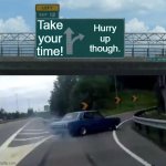 Take your time! | Take your time! Hurry up though. | image tagged in memes,left exit 12 off ramp | made w/ Imgflip meme maker