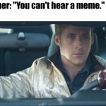 "I  D R I V E" | Teacher: "You can't hear a meme."
Me: | image tagged in ryan gosling | made w/ Imgflip meme maker