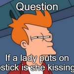 just a question | Question; If a lady puts on lipstick is she kissing it | image tagged in memes,futurama fry | made w/ Imgflip meme maker