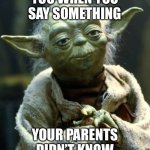 Star Wars Yoda | YOU WHEN YOU SAY SOMETHING; YOUR PARENTS DIDN’T KNOW | image tagged in memes,star wars yoda | made w/ Imgflip meme maker