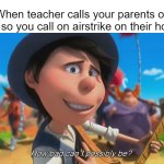 I mean, how bad? (new temp) | When teacher calls your parents on you so you call on airstrike on their house | image tagged in how bad can i possibly be | made w/ Imgflip meme maker