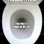 TOILET | I SHOULD PROBABLY FLUSH; THE PAST 9 YEARS OF MY LIFE | image tagged in toilet | made w/ Imgflip meme maker