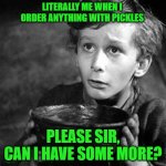 May I have some more | LITERALLY ME WHEN I ORDER ANYTHING WITH PICKLES; PLEASE SIR, CAN I HAVE SOME MORE? | image tagged in may i have some more | made w/ Imgflip meme maker