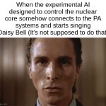 Creepy. | When the experimental AI designed to control the nuclear core somehow connects to the PA systems and starts singing Daisy Bell (It's not supposed to do that) | image tagged in patrick bateman sweating,image tags | made w/ Imgflip meme maker