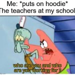 Real | Me: *puts on hoodie*
The teachers at my school: | image tagged in who are you and who are you working for,funny,memes,relatable,school | made w/ Imgflip meme maker