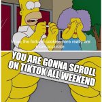 Simpsons fortune cookie | YOU ARE GONNA SCROLL ON TIKTOK ALL WEEKEND | image tagged in simpsons fortune cookie | made w/ Imgflip meme maker